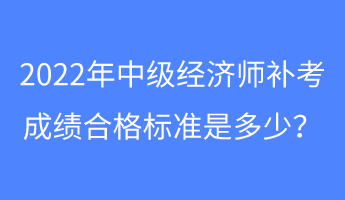 2022年中級(jí)經(jīng)濟(jì)師補(bǔ)考成績合格標(biāo)準(zhǔn)是多少？