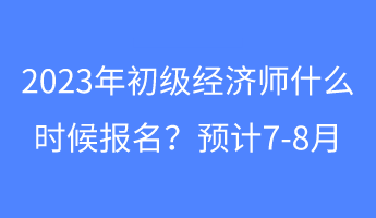 2023年初級經(jīng)濟師什么時候報名？預計7-8月