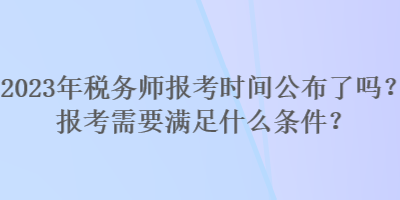 2023年稅務(wù)師報考時間公布了嗎？報考需要滿足什么條件？