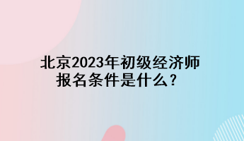 北京2023年初級(jí)經(jīng)濟(jì)師報(bào)名條件是什么？