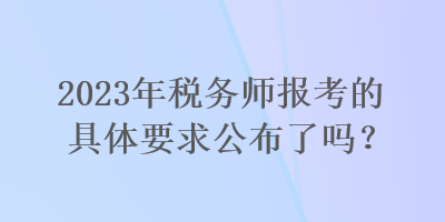 2023年稅務(wù)師報(bào)考的具體要求公布了嗎？