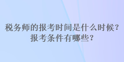 稅務(wù)師的報考時間是什么時候？報考條件有哪些？