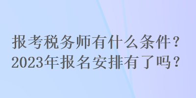 報(bào)考稅務(wù)師有什么條件？2023年報(bào)名安排有了嗎？