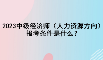 2023年中級經(jīng)濟(jì)師（人力資源方向）報(bào)考條件是什么？