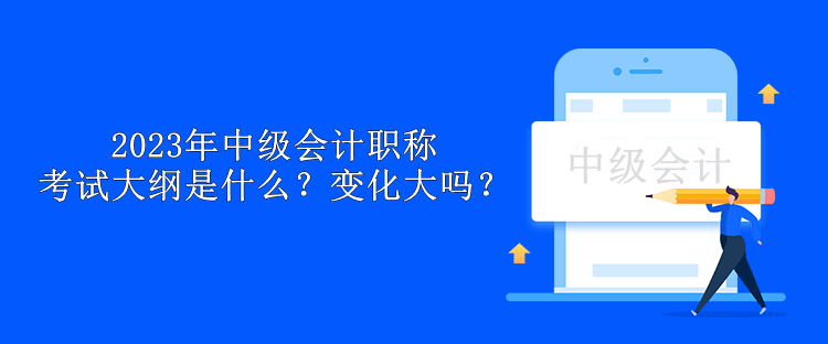 2023年中級(jí)會(huì)計(jì)職稱考試大綱是什么？變化大嗎？