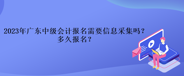 2023年廣東中級(jí)會(huì)計(jì)報(bào)名需要信息采集嗎？多久報(bào)名？