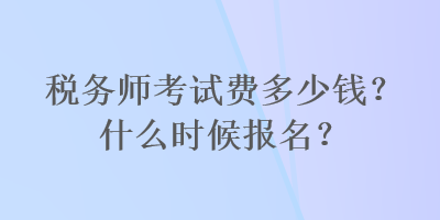 稅務(wù)師考試費(fèi)多少錢？什么時(shí)候報(bào)名？