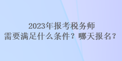 2023年報(bào)考稅務(wù)師需要滿足什么條件？哪天報(bào)名？