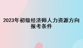 2023年初級經(jīng)濟師人力資源方向報考條件