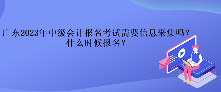 廣東2023年中級會計(jì)報(bào)名考試需要信息采集嗎？什么時(shí)候報(bào)名？