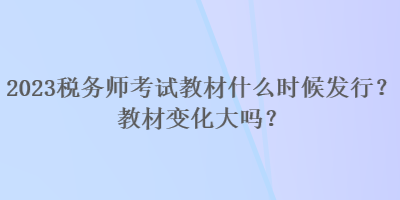 2023稅務(wù)師考試教材什么時候發(fā)行？教材變化大嗎？