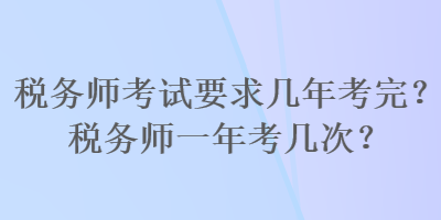 稅務(wù)師考試要求幾年考完？稅務(wù)師一年考幾次？