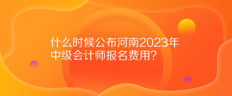 什么時候公布河南2023年中級會計師報名費用？