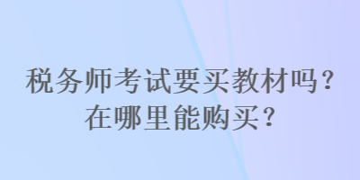 稅務(wù)師考試要買(mǎi)教材嗎？在哪里能購(gòu)買(mǎi)？