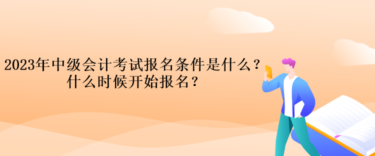 2023年中級(jí)會(huì)計(jì)考試報(bào)名條件是什么？什么時(shí)候開始報(bào)名？