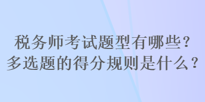 稅務(wù)師考試題型有哪些？多選題的得分規(guī)則是什么？