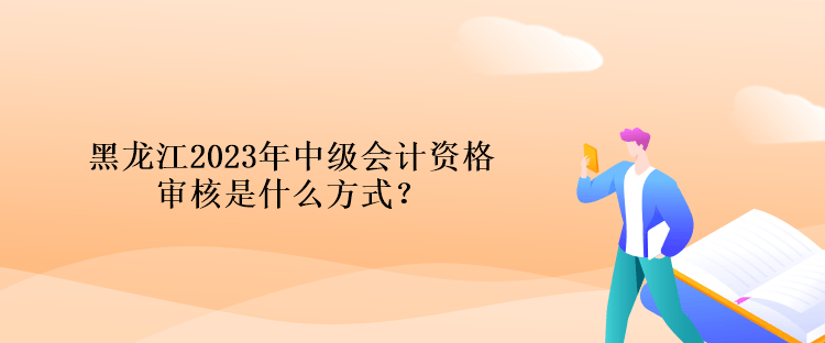 黑龍江2023年中級會(huì)計(jì)資格審核是什么方式？