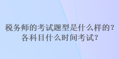 稅務(wù)師的考試題型是什么樣的？各科目什么時間考試？