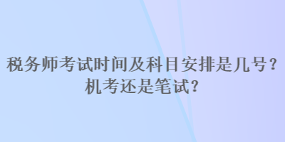 稅務(wù)師考試時(shí)間及科目安排是幾號？機(jī)考還是筆試？