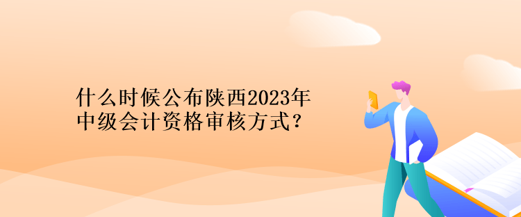 什么時(shí)候公布陜西2023年計(jì)中級(jí)會(huì)計(jì)資格審核方式？