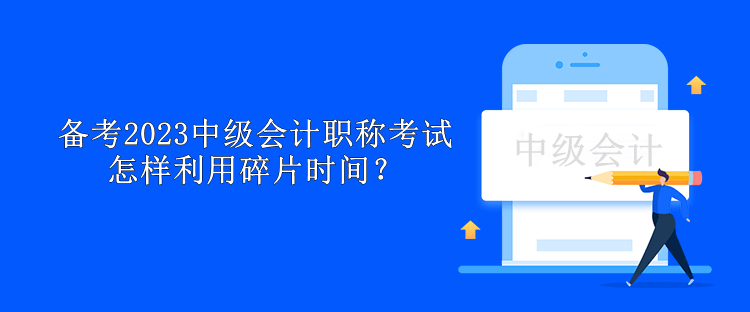 備考2023中級(jí)會(huì)計(jì)職稱考試怎樣利用碎片時(shí)間？