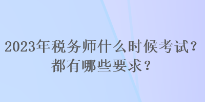 2023年稅務(wù)師什么時候考試？都有哪些要求？