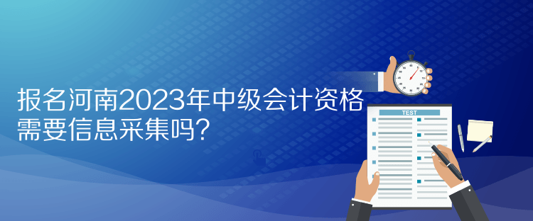 報名河南2023年中級會計資格需要信息采集嗎？