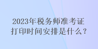 2023年稅務(wù)師準(zhǔn)考證打印時(shí)間安排是什么？