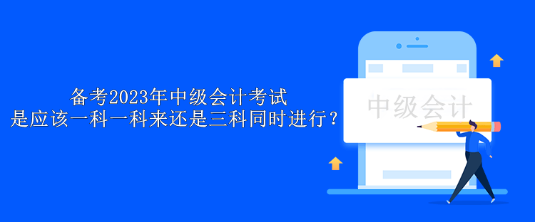 備考2023年中級(jí)會(huì)計(jì)考試 是應(yīng)該一科一科來(lái)還是三科同時(shí)進(jìn)行？