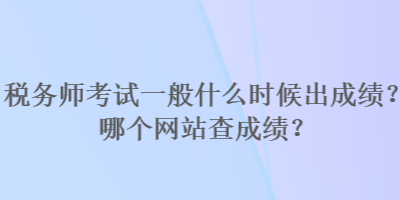 稅務(wù)師考試一般什么時(shí)候出成績(jī)？哪個(gè)網(wǎng)站查成績(jī)？