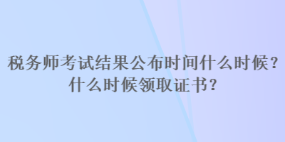 稅務師考試結果公布時間什么時候？什么時候領取證書？