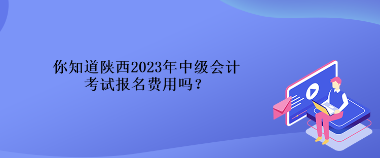 你知道陜西2023年中級會計(jì)考試報(bào)名費(fèi)用嗎？