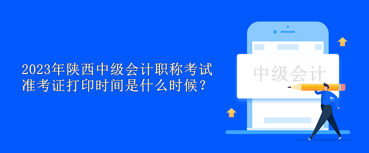 2023年陜西中級會計職稱考試準考證打印時間是什么時候？