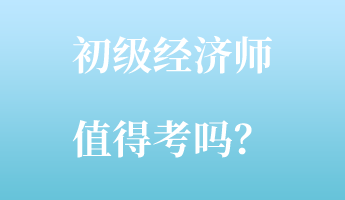 初級經(jīng)濟(jì)師值得考嗎？