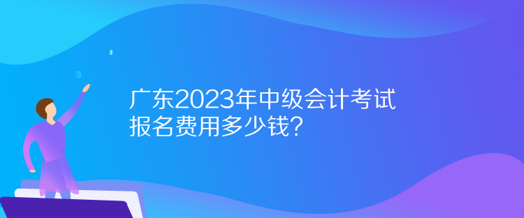 廣東2023年中級(jí)會(huì)計(jì)考試報(bào)名費(fèi)用多少錢？