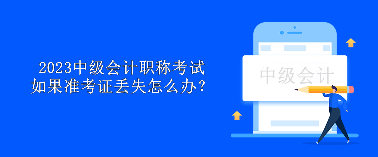 2023中級會計職稱考試如果準考證丟失怎么辦？