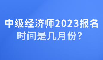 中級經濟師2023報名時間是幾月份？