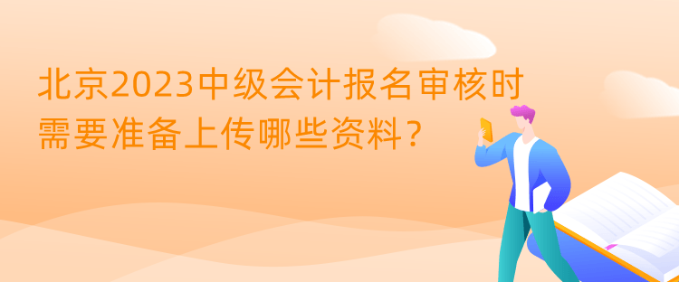 北京2023中級會計報名審核時需要準(zhǔn)備上傳哪些資料？