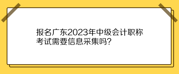 報(bào)名廣東2023年中級(jí)會(huì)計(jì)職稱考試需要信息采集嗎？