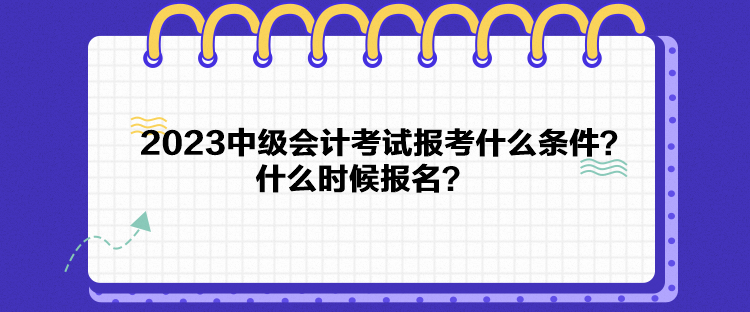 2023中級會計考試報考什么條件？什么時候報名？