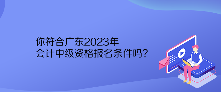 你符合廣東2023年會計中級資格報名條件嗎？