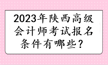 2023年陜西高級(jí)會(huì)計(jì)師考試報(bào)名條件有哪些？