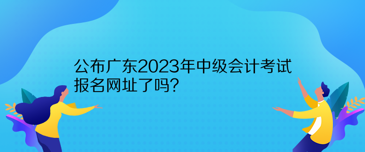 公布廣東2023年中級會計考試報名網(wǎng)址了嗎？