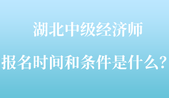 湖北中級(jí)經(jīng)濟(jì)師報(bào)名時(shí)間和條件是什么？