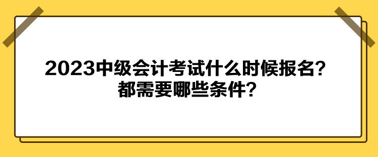 2023中級會計考試什么時候報名？都需要哪些條件？