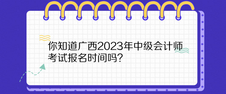 你知道廣西2023年中級(jí)會(huì)計(jì)師考試報(bào)名時(shí)間嗎？