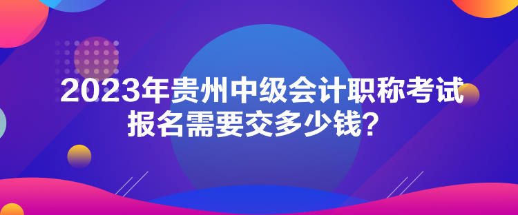 2023年貴州中級(jí)會(huì)計(jì)職稱考試報(bào)名需要交多少錢？