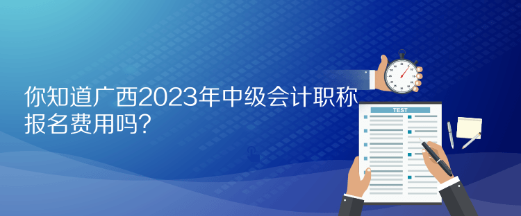 你知道廣西2023年中級會計職稱報名費用嗎？