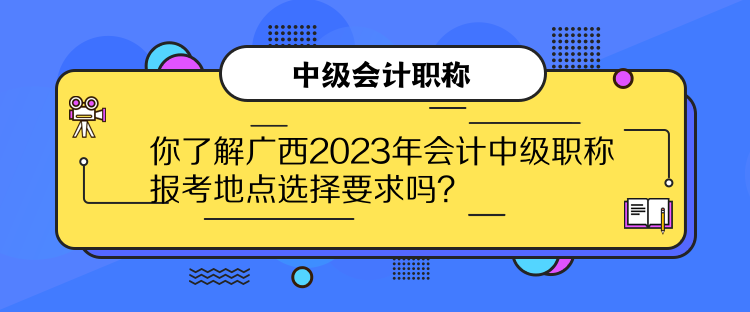 你了解廣西2023年會(huì)計(jì)中級(jí)職稱(chēng)報(bào)考地點(diǎn)選擇要求嗎？