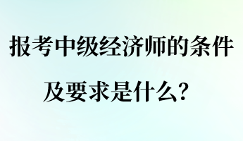 報(bào)考中級經(jīng)濟(jì)師的條件及要求是什么？